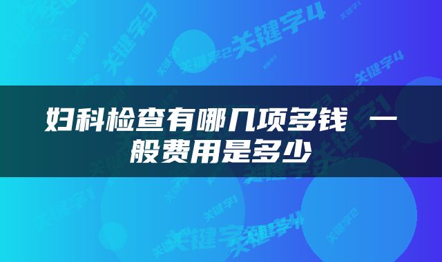 妇科检查有哪几项多钱 一般费用是多少