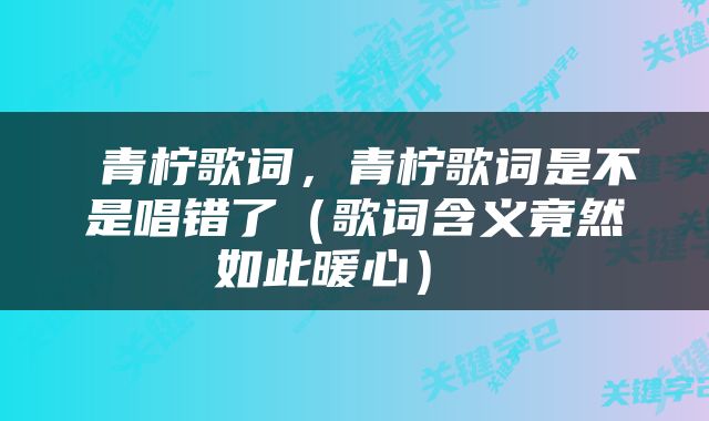  青柠歌词，青柠歌词是不是唱错了（歌词含义竟然如此暖心） 