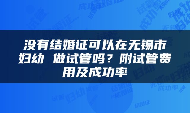 没有结婚证可以在无锡市妇幼 做试管吗?附试管费用及成功率