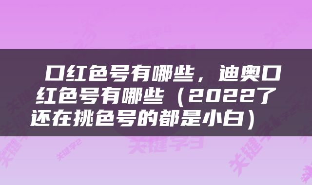  口红色号有哪些，迪奥口红色号有哪些（2022了还在挑色号的都是小白） 