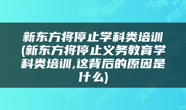 新东方将停止学科类培训(新东方将停止义务教育学科类培训,这背后的原因是什么)