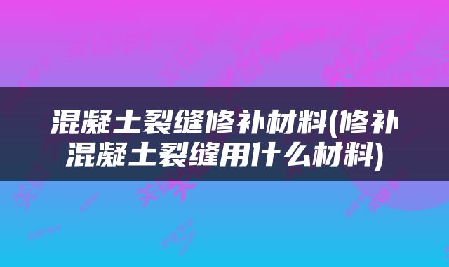 混凝土裂缝修补材料(修补混凝土裂缝用什么材料)