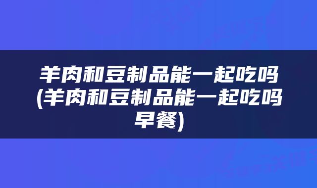 羊肉和豆制品能一起吃吗(羊肉和豆制品能一起吃吗早餐)