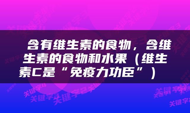  含有维生素的食物，含维生素的食物和水果（维生素C是“免疫力功臣”） 