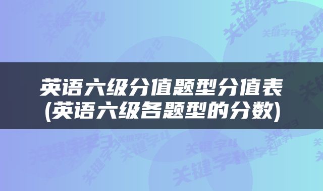 英语六级分值题型分值表(英语六级各题型的分数)