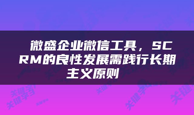  微盛企业微信工具，SCRM的良性发展需践行长期主义原则 