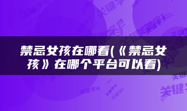 禁忌女孩在哪看(《禁忌女孩》在哪个平台可以看)