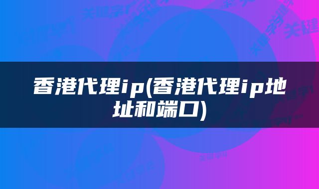 香港代理ip(香港代理ip地址和端口)