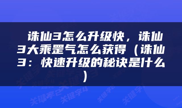  诛仙3怎么升级快，诛仙3大乘罡气怎么获得（诛仙3：快速升级的秘诀是什么） 