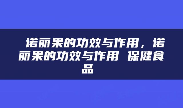  诺丽果的功效与作用，诺丽果的功效与作用 保健食品 