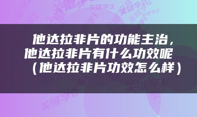  他达拉非片的功能主治，他达拉非片有什么功效呢（他达拉非片功效怎么样） 