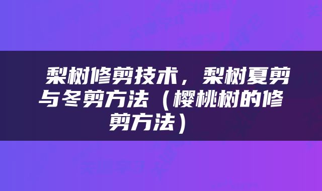 梨树修剪技术，梨树夏剪与冬剪方法（樱桃树的修剪方法） 