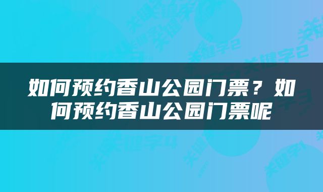 如何预约香山公园门票？如何预约香山公园门票呢