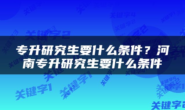 专升研究生要什么条件？河南专升研究生要什么条件