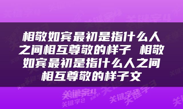 相敬如宾最初是指什么人之间相互尊敬的样子 相敬如宾最初是指什么人之间相互尊敬的样子文