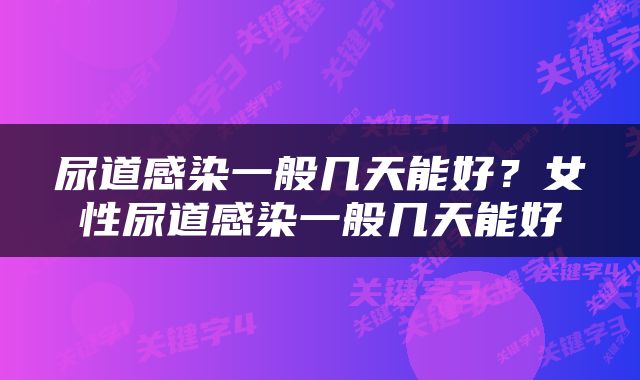 尿道感染一般几天能好？女性尿道感染一般几天能好