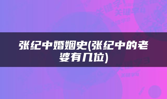 张纪中婚姻史(张纪中的老婆有几位)