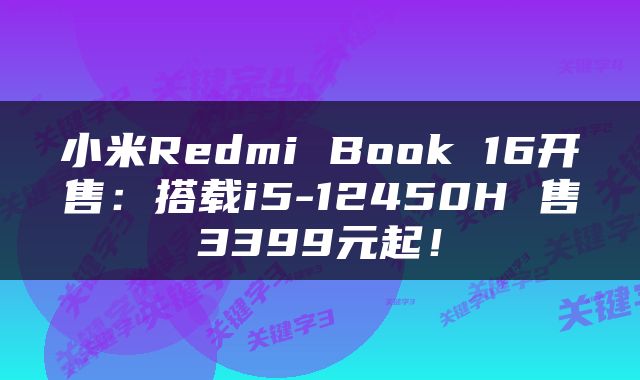 小米Redmi Book 16开售：搭载i5-12450H 售3399元起！