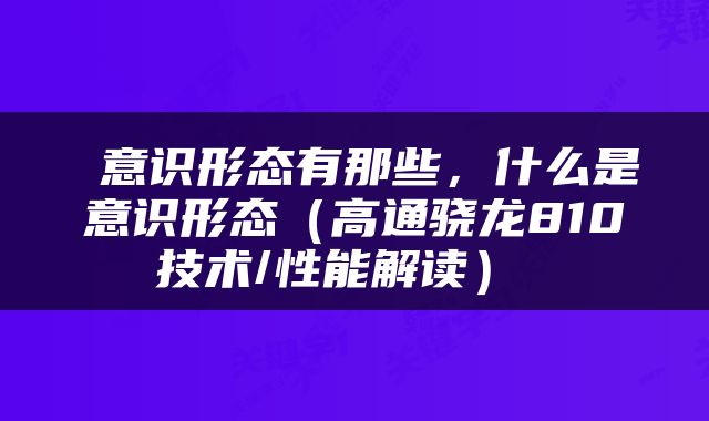  意识形态有那些，什么是意识形态（高通骁龙810技术/性能解读） 