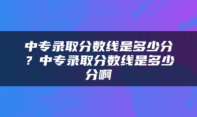 中专录取分数线是多少分？中专录取分数线是多少分啊