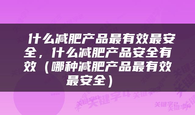  什么减肥产品最有效最安全，什么减肥产品安全有效（哪种减肥产品最有效最安全） 