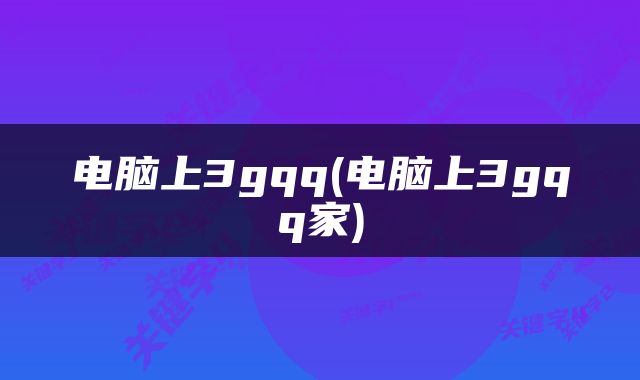 电脑上3gqq(电脑上3gqq家)