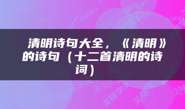 清明诗句大全,《清明》的诗句(十二首清明的诗词)