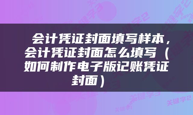  会计凭证封面填写样本，会计凭证封面怎么填写（如何制作电子版记账凭证封面） 