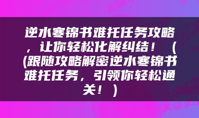 逆水寒锦书难托任务攻略，让你轻松化解纠结！（(跟随攻略解密逆水寒锦书难托任务，引领你轻松通关！）