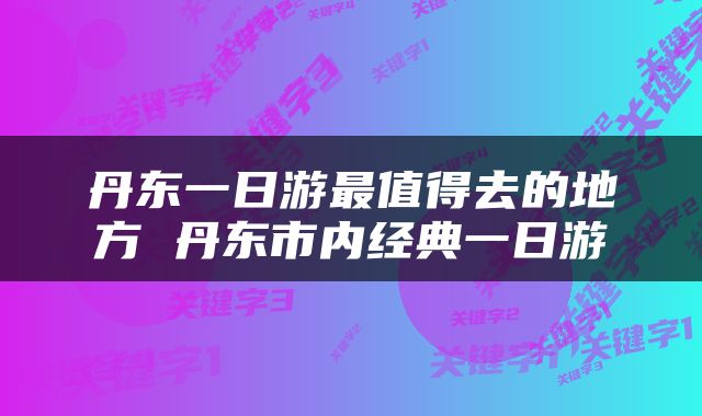 丹东一日游最值得去的地方 丹东市内经典一日游