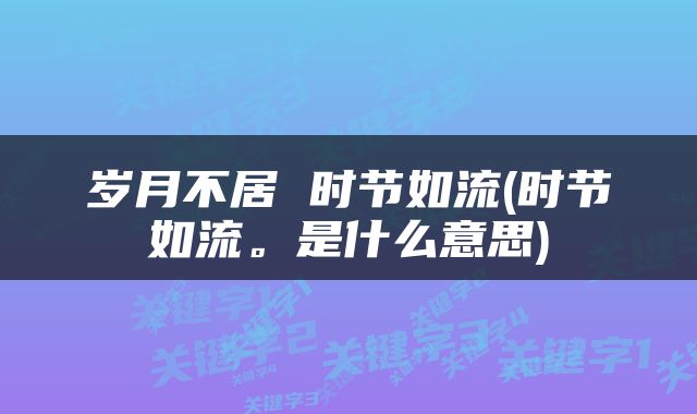 岁月不居 时节如流(时节如流。是什么意思)