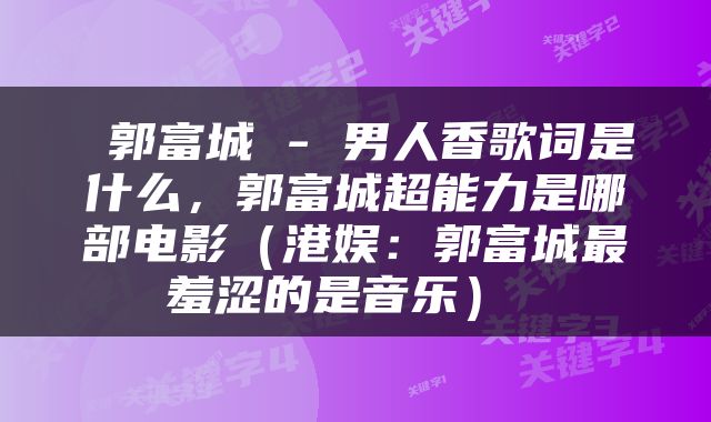  郭富城 - 男人香歌词是什么，郭富城超能力是哪部电影（港娱：郭富城最羞涩的是音乐） 