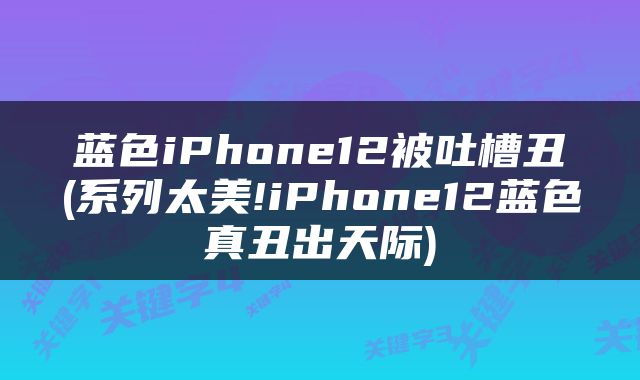 蓝色iPhone12被吐槽丑(系列太美!iPhone12蓝色真丑出天际)