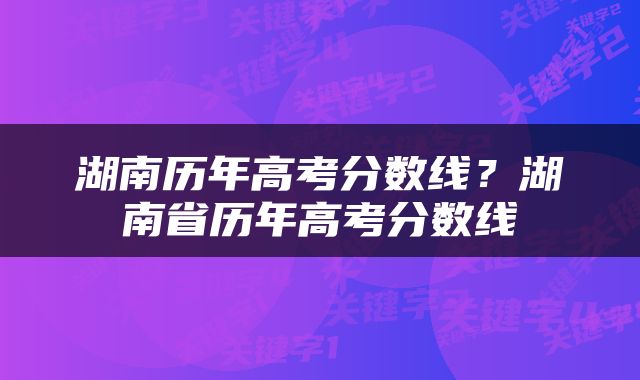 湖南历年高考分数线？湖南省历年高考分数线