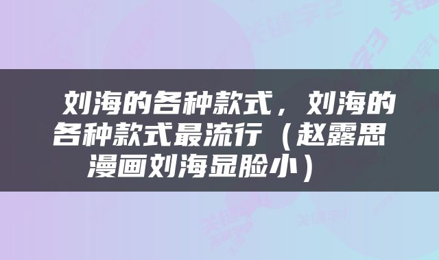  刘海的各种款式，刘海的各种款式最流行（赵露思漫画刘海显脸小） 