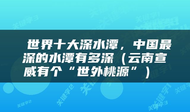  世界十大深水潭，中国最深的水潭有多深（云南宣威有个“世外桃源”） 