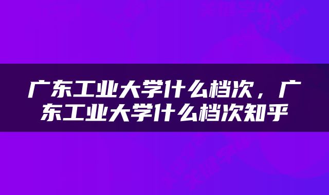 广东工业大学什么档次，广东工业大学什么档次知乎