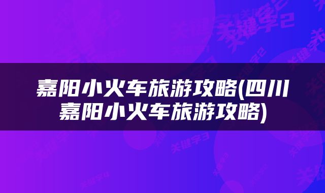 嘉阳小火车旅游攻略(四川嘉阳小火车旅游攻略)