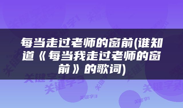 每当走过老师的窗前(谁知道《每当我走过老师的窗前》的歌词)