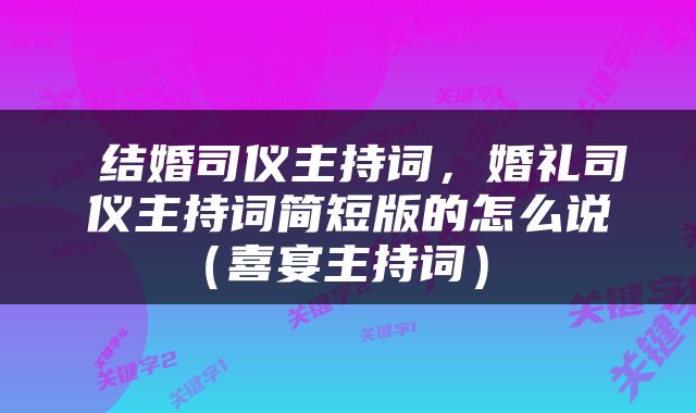  结婚司仪主持词，婚礼司仪主持词简短版的怎么说（喜宴主持词） 