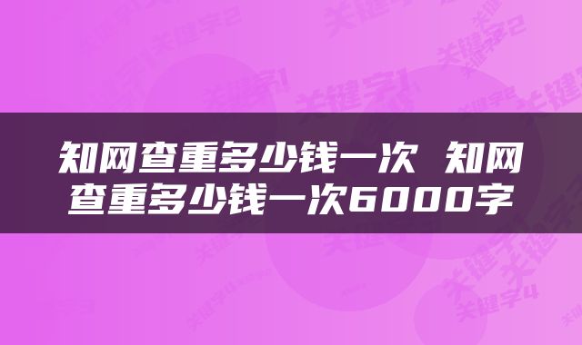 知网查重多少钱一次 知网查重多少钱一次6000字