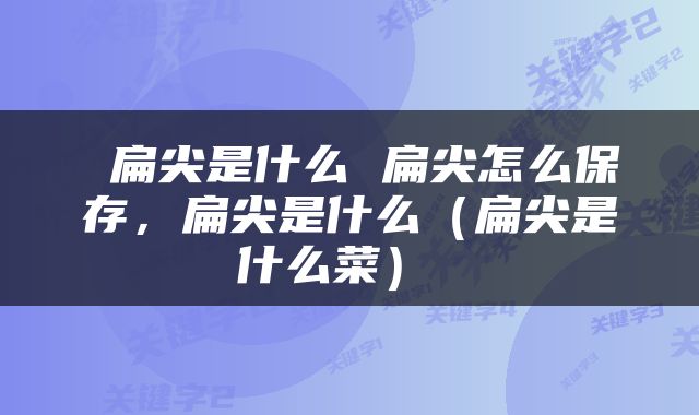  扁尖是什么 扁尖怎么保存，扁尖是什么（扁尖是什么菜） 