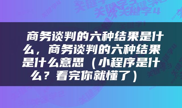  商务谈判的六种结果是什么，商务谈判的六种结果是什么意思（小程序是什么？看完你就懂了） 
