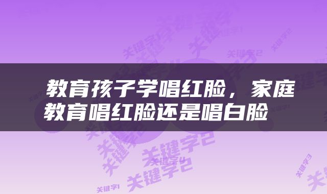  教育孩子学唱红脸，家庭教育唱红脸还是唱白脸 
