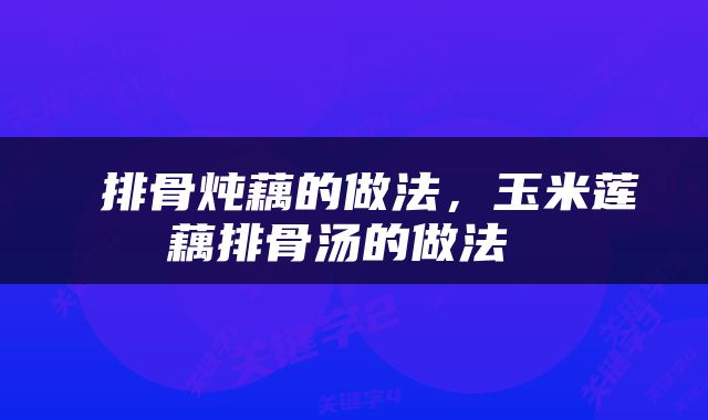  排骨炖藕的做法，玉米莲藕排骨汤的做法 