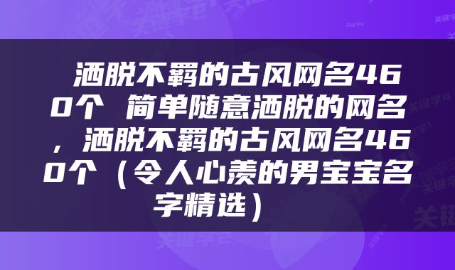 洒脱不羁的古风网名460个 简单随意洒脱的网名，洒脱不羁的古风网名460个（令人心羡的男宝宝名字精选） 