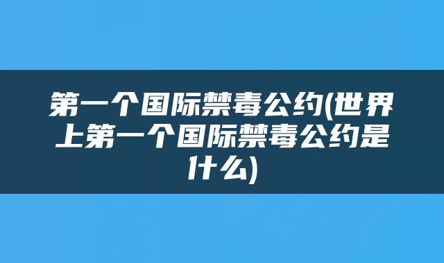 第一个国际禁毒公约(世界上第一个国际禁毒公约是什么)