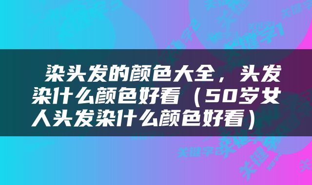  染头发的颜色大全，头发染什么颜色好看（50岁女人头发染什么颜色好看） 