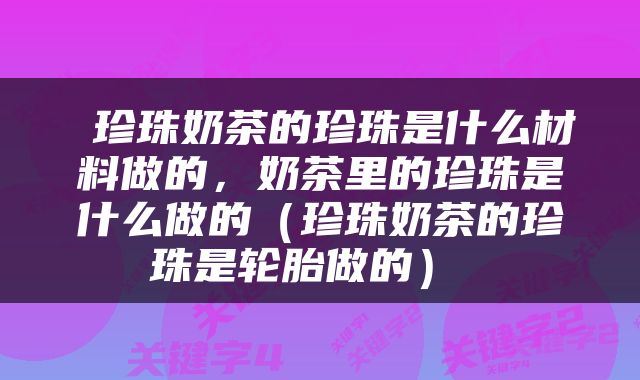  珍珠奶茶的珍珠是什么材料做的，奶茶里的珍珠是什么做的（珍珠奶茶的珍珠是轮胎做的） 