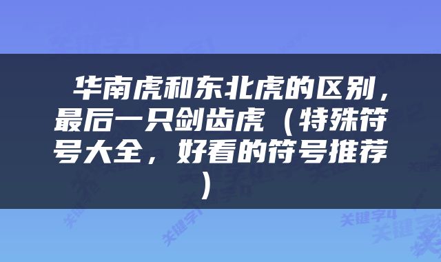  华南虎和东北虎的区别，最后一只剑齿虎（特殊符号大全，好看的符号推荐） 